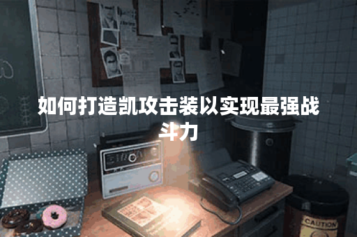 如何打造凯攻击装以实现最强战斗力？