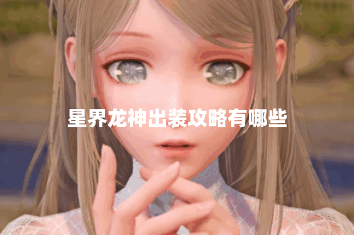 星界龙神出装攻略有哪些?如何搭配装备提升战斗力? 星界龙神出装攻略有哪些?如何搭配装备提升战斗力?