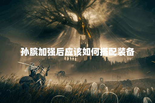 孙膑加强后应该如何搭配装备？有哪些出装建议？