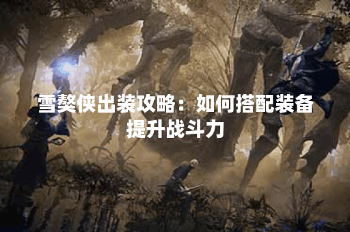 雪獒侠出装攻略：如何搭配装备提升战斗力？雪獒侠应该怎么选择装备？
