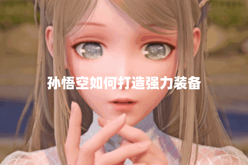 孙悟空如何打造强力装备？如何选择合适的强装提升孙悟空战斗力？