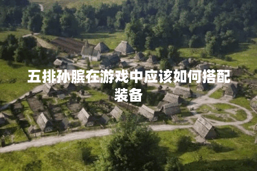 五排孙膑在游戏中应该如何搭配装备?五排孙膑的最佳出装顺序是什么? 五排孙膑在游戏中应该如何搭配装备?五排孙膑的最佳出装顺序是什么?