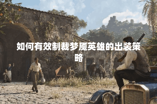 如何有效制裁梦魇英雄的出装策略? 如何有效制裁梦魇英雄的出装策略?