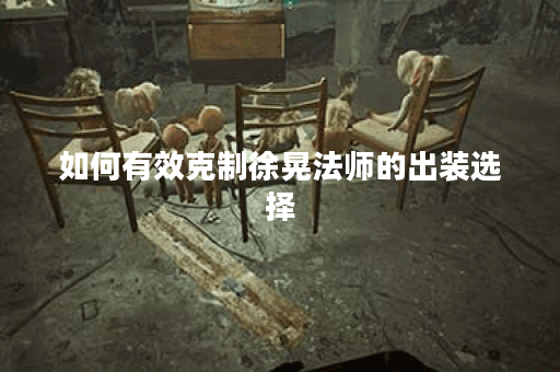 如何有效克制徐晃法师的出装选择？