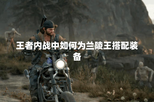 王者内战中如何为兰陵王搭配装备？详细出装攻略分享