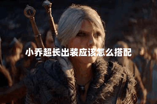 小乔超长出装应该怎么搭配？超长出装的具体出装顺序是什么？