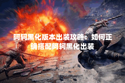 阿轲黑化版本出装攻略：如何正确搭配阿轲黑化出装？