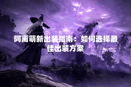 阿离萌新出装指南:如何选择最佳出装方案? 阿离萌新出装指南:如何选择最佳出装方案?
