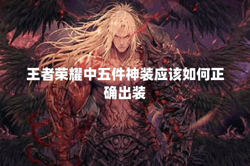 王者荣耀中五件神装应该如何正确出装？详细攻略解析