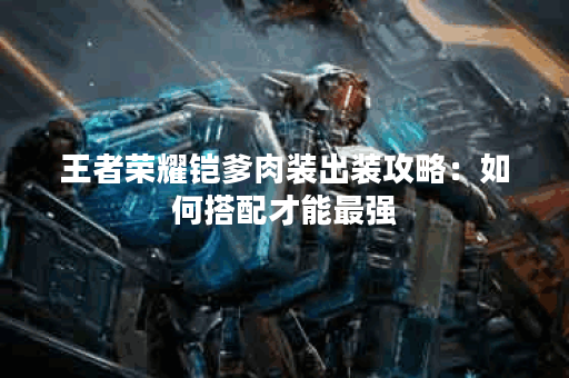 王者荣耀铠爹肉装出装攻略：如何搭配才能最强？