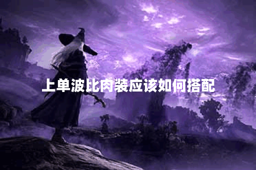 上单波比肉装应该如何搭配？波比上单肉装出装攻略分享