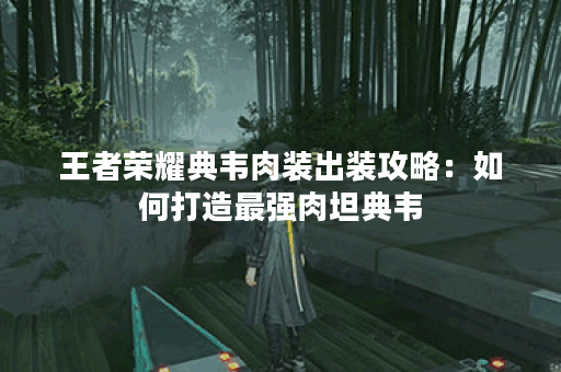 王者荣耀典韦肉装出装攻略：如何打造最强肉坦典韦？