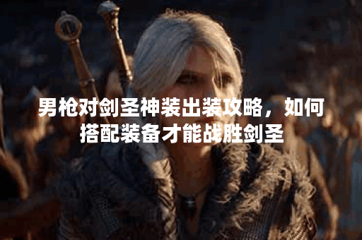 男枪对剑圣神装出装攻略，如何搭配装备才能战胜剑圣？