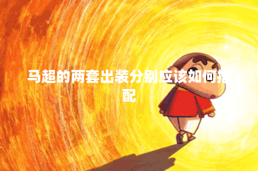 马超的两套出装分别应该如何搭配？如何正确出装以发挥马超的最大潜力？