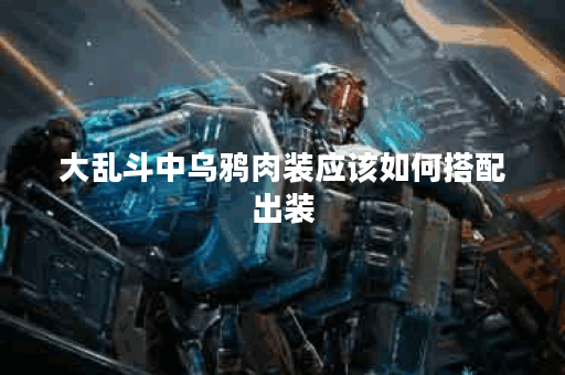 大乱斗中乌鸦肉装应该如何搭配出装？乌鸦肉装在游戏中怎么配置？