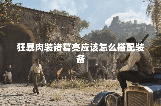 狂暴肉装诸葛亮应该怎么搭配装备？如何打造狂暴肉装诸葛亮的最佳出装方案？