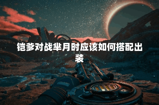 铠爹对战芈月时应该如何搭配出装？铠爹打芈月出装攻略详解