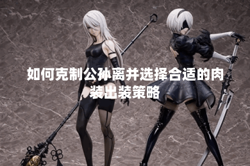 如何克制公孙离并选择合适的肉装出装策略？