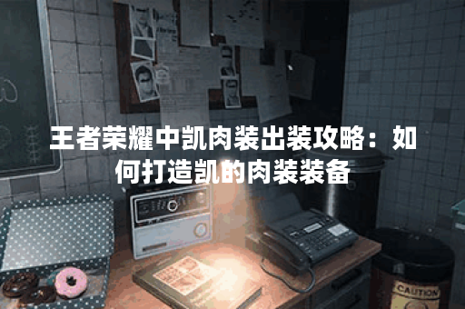 王者荣耀中凯肉装出装攻略：如何打造凯的肉装装备？