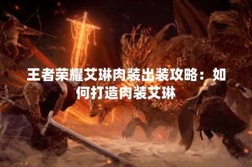 王者荣耀艾琳肉装出装攻略：如何打造肉装艾琳？