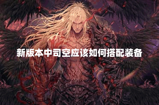 新版本中司空应该如何搭配装备？新版本司空出装攻略分享