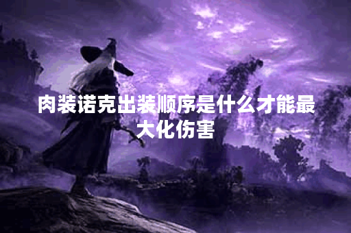 肉装诺克出装顺序是什么才能最大化伤害？