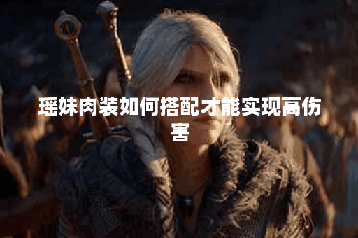 瑶妹肉装如何搭配才能实现高伤害?肉装瑶妹的最佳出装方案是什么? 瑶妹肉装如何搭配才能实现高伤害?肉装瑶妹的最佳出装方案是什么?