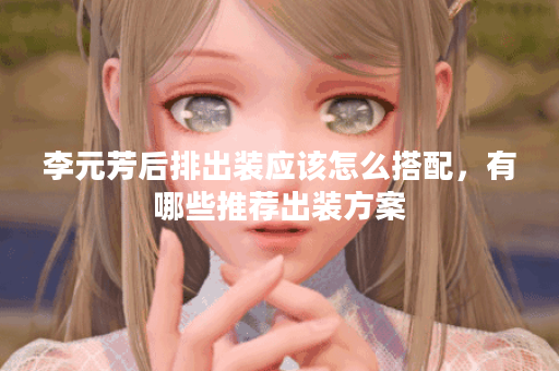 李元芳后排出装应该怎么搭配，有哪些推荐出装方案？