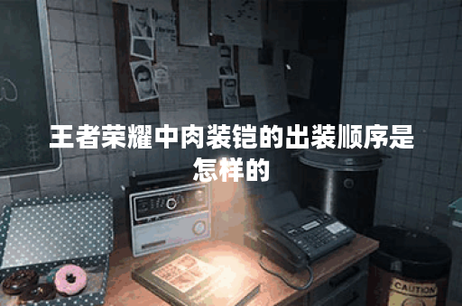 王者荣耀中肉装铠的出装顺序是怎样的?如何搭配肉装铠的装备? 王者荣耀中肉装铠的出装顺序是怎样的?如何搭配肉装铠的装备?