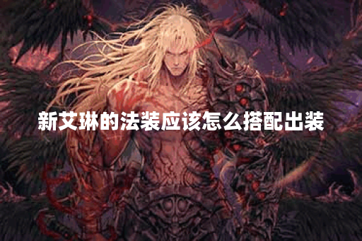 新艾琳的法装应该怎么搭配出装？如何打造新艾琳的法装装备？