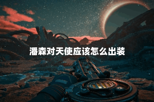 潘森对天使应该怎么出装?天使对战潘森的出装建议是什么? 潘森对天使应该怎么出装?天使对战潘森的出装建议是什么?