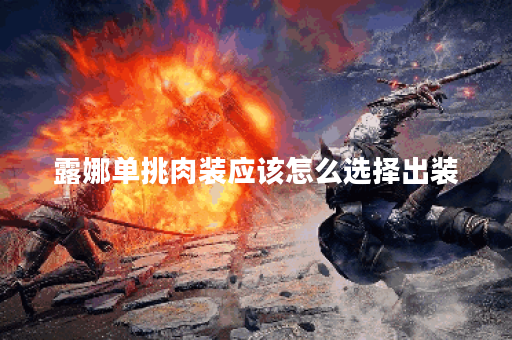 露娜单挑肉装应该怎么选择出装？肉装搭配露娜出装有哪些技巧？