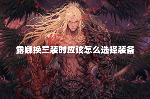 露娜换三装时应该怎么选择装备？如何搭配出装才能发挥最大效果？