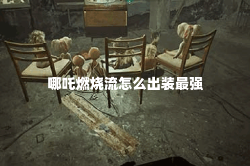 哪吒燃烧流怎么出装最强 哪吒燃烧流怎么出装最强