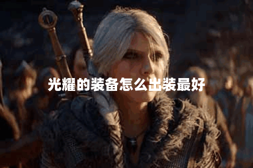 光耀的装备怎么出装最好 光耀的装备怎么出装最好