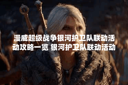 漫威超级战争银河护卫队联动活动攻略一览 银河护卫队联动活动详细内容 漫威超级战争银河护卫队联动活动攻略一览 银河护卫队联动活动详细内容