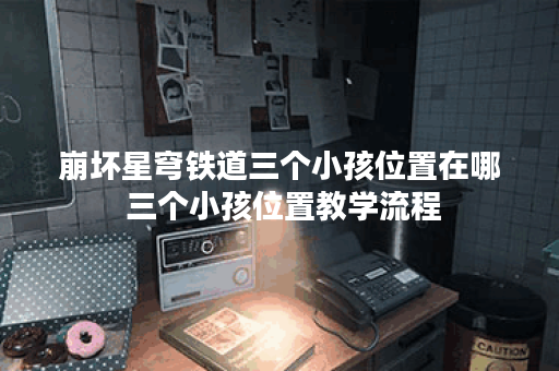 崩坏星穹铁道三个小孩位置在哪 三个小孩位置教学流程 崩坏星穹铁道三个小孩位置在哪 三个小孩位置教学流程