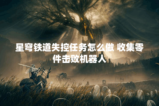 星穹铁道失控任务怎么做 收集零件击败机器人