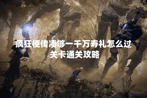 疯狂梗传凑够一千万寿礼怎么过 关卡通关攻略 疯狂梗传凑够一千万寿礼怎么过 关卡通关攻略