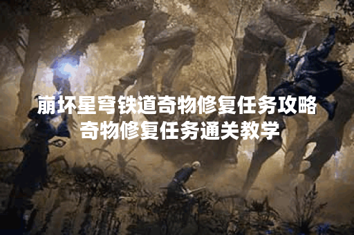 崩坏星穹铁道奇物修复任务攻略 奇物修复任务通关教学 崩坏星穹铁道奇物修复任务攻略 奇物修复任务通关教学