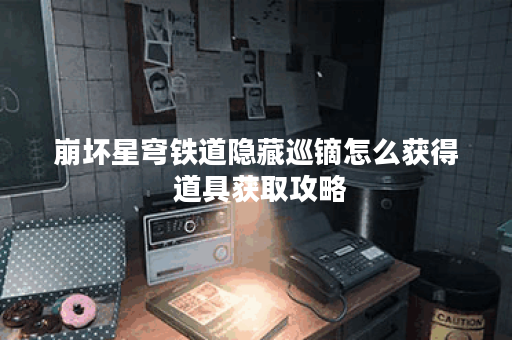 崩坏星穹铁道隐藏巡镝怎么获得 道具获取攻略