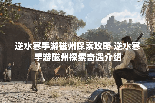 逆水寒手游磁州探索攻略 逆水寒手游磁州探索奇遇介绍 逆水寒手游磁州探索攻略 逆水寒手游磁州探索奇遇介绍