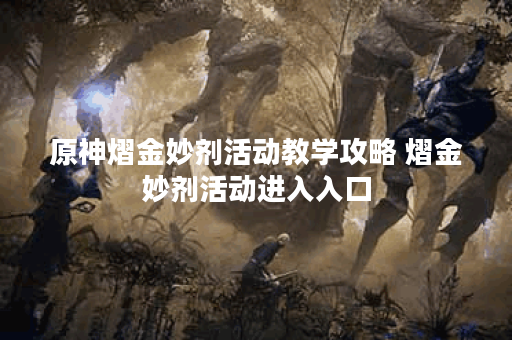 原神熠金妙剂活动教学攻略 熠金妙剂活动进入入口