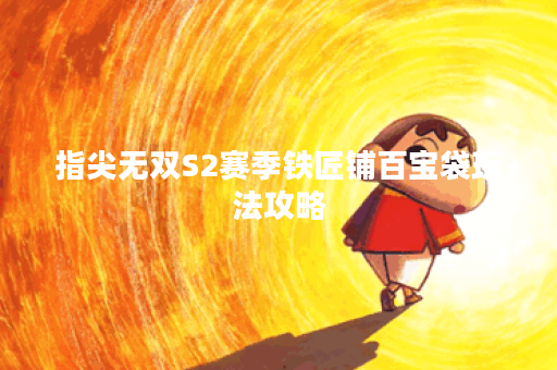 指尖无双S2赛季铁匠铺百宝袋玩法攻略 指尖无双S2赛季铁匠铺百宝袋玩法攻略