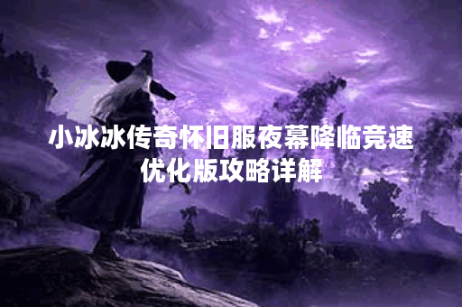 小冰冰传奇怀旧服夜幕降临竞速优化版攻略详解 小冰冰传奇怀旧服夜幕降临竞速优化版攻略详解
